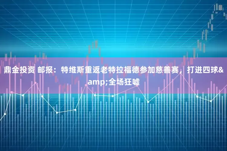 鼎金投资 邮报：特维斯重返老特拉福德参加慈善赛，打进四球&全场狂嘘