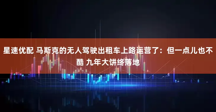 星速优配 马斯克的无人驾驶出租车上路运营了：但一点儿也不酷 九年大饼终落地