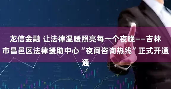 龙信金融 让法律温暖照亮每一个夜晚——吉林市昌邑区法律援助中心“夜间咨询热线”正式开通
