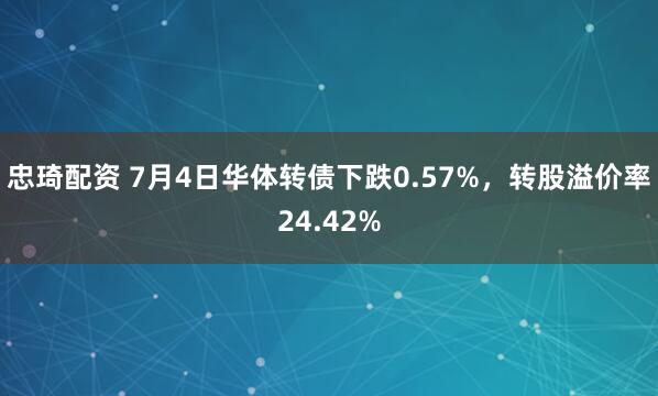 忠琦配资 7月4日华体转债下跌0.57%，转股溢价率24.42%