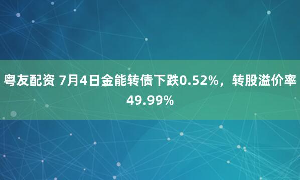 粤友配资 7月4日金能转债下跌0.52%，转股溢价率49.99%