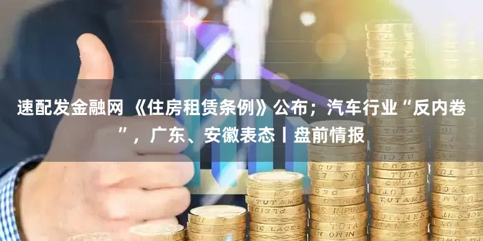 速配发金融网 《住房租赁条例》公布;汽车行业“反内卷”,广东、安徽表态丨盘前情报
