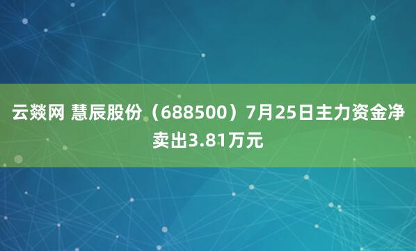 云燚网 慧辰股份（688500）7月25日主力资金净卖出3.81万元