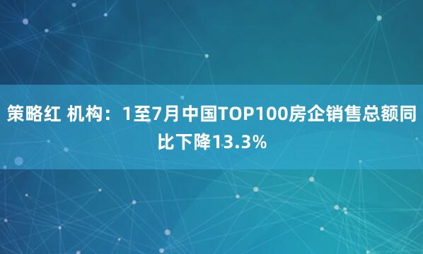 策略红 机构：1至7月中国TOP100房企销售总额同比下降13.3%