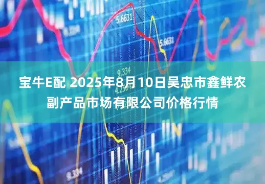 宝牛E配 2025年8月10日吴忠市鑫鲜农副产品市场有限公司价格行情