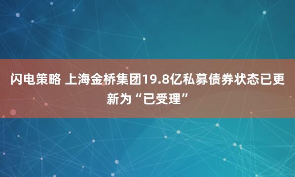 闪电策略 上海金桥集团19.8亿私募债券状态已更新为“已受理”