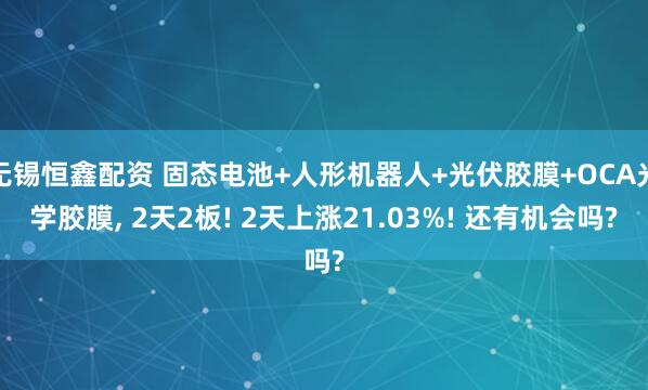 无锡恒鑫配资 固态电池+人形机器人+光伏胶膜+OCA光学胶膜, 2天2板! 2天上涨21.03%! 还有机会吗?