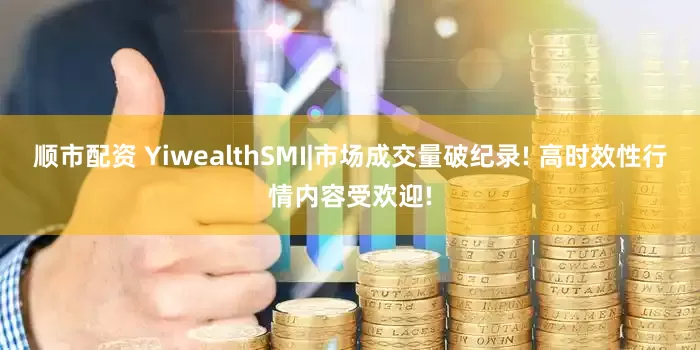 顺市配资 YiwealthSMI|市场成交量破纪录! 高时效性行情内容受欢迎!