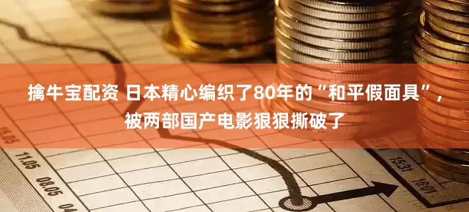 擒牛宝配资 日本精心编织了80年的“和平假面具”，被两部国产电影狠狠撕破了