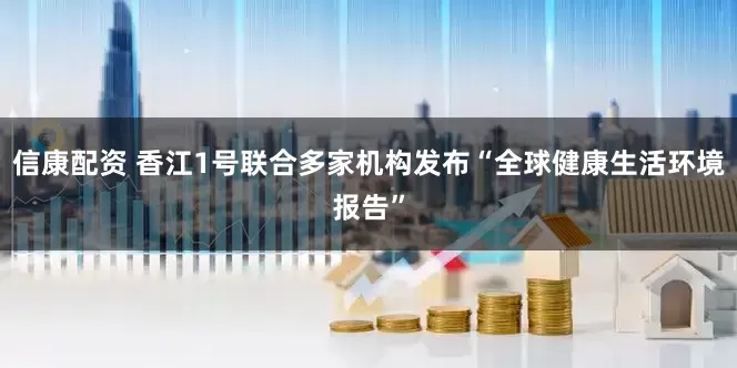 信康配资 香江1号联合多家机构发布“全球健康生活环境报告”