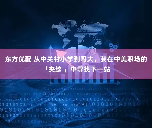 东方优配 从中关村小学到哥大，我在中美职场的「夹缝 」中寻找下一站