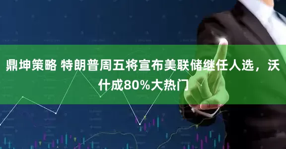 鼎坤策略 特朗普周五将宣布美联储继任人选，沃什成80%大热门