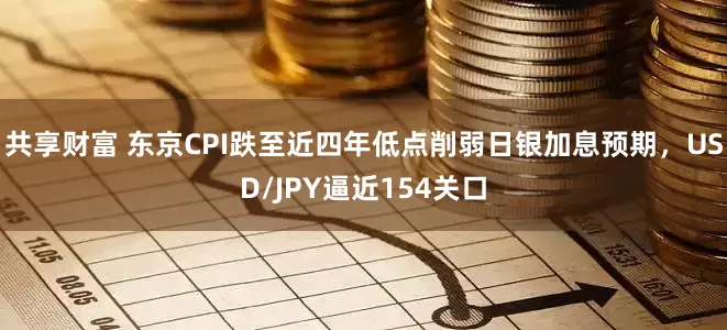 共享财富 东京CPI跌至近四年低点削弱日银加息预期，USD/JPY逼近154关口