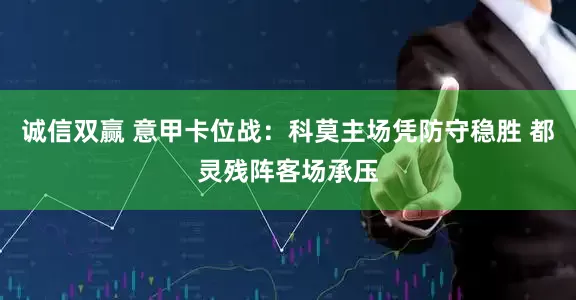 诚信双赢 意甲卡位战：科莫主场凭防守稳胜 都灵残阵客场承压