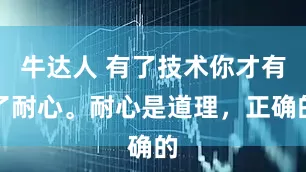 牛达人 有了技术你才有了耐心。耐心是道理，正确的