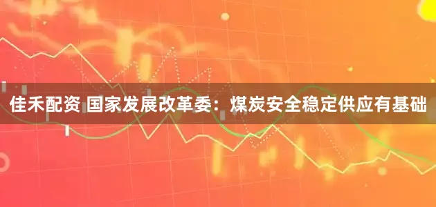 佳禾配资 国家发展改革委：煤炭安全稳定供应有基础